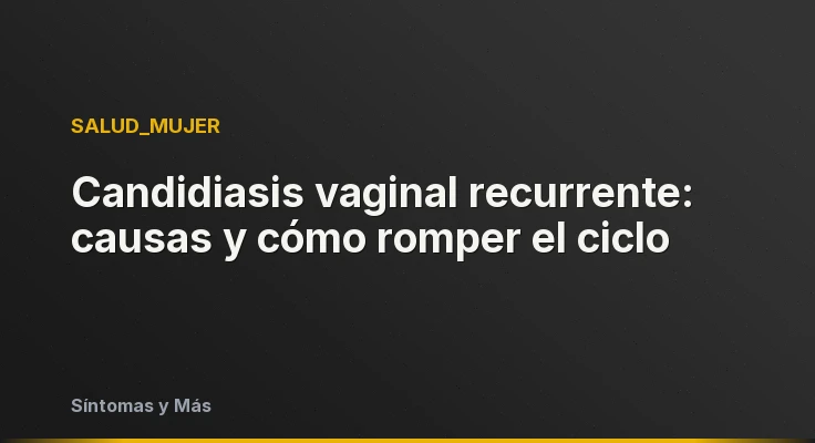 Candidiasis vaginal recurrente: causas y cómo romper el ciclo