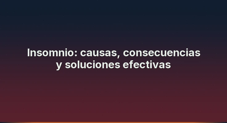 Insomnio: causas, consecuencias y soluciones efectivas