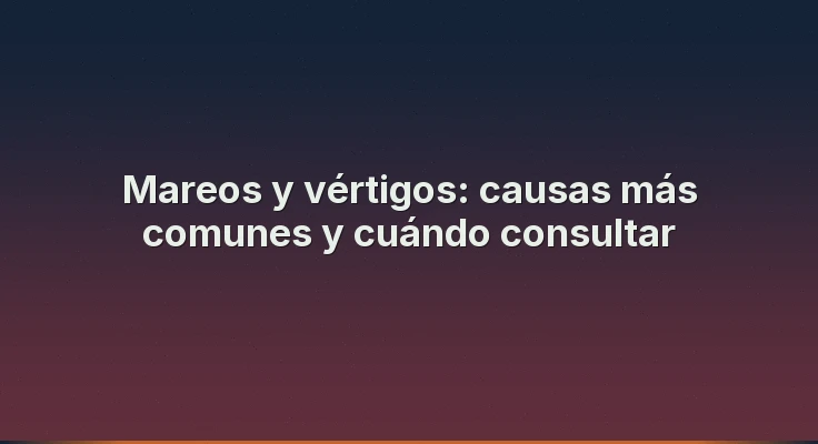 Mareos y vértigos: causas más comunes y cuándo consultar