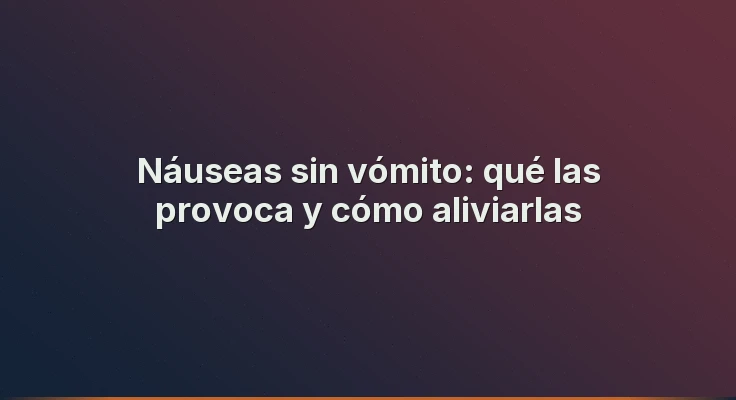 Náuseas sin vómito: qué las provoca y cómo aliviarlas