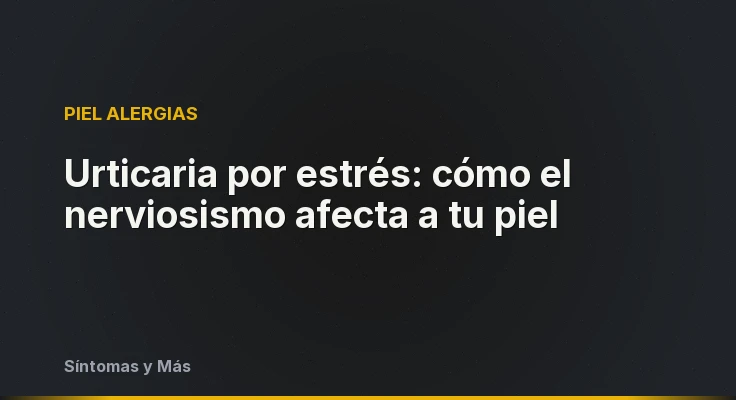 Urticaria por estrés: cómo el nerviosismo afecta a tu piel